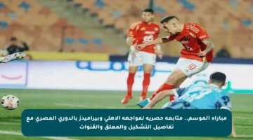 مباراة الموسم.. متابعة حصرية لمواجهة الأهلي وبيراميدز بالدوري المصري مع تفاصيل التشكيل والمعلق والقنوات